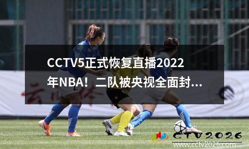 CCTV5正式恢复直播2022年NBA！二队被央视全面封锁，火箭队无人理睬