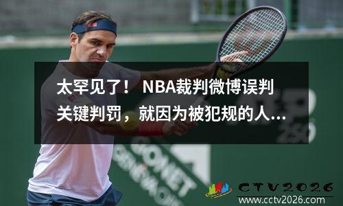 太罕见了！ NBA裁判微博误判关键判罚，就因为被犯规的人是勒布朗？