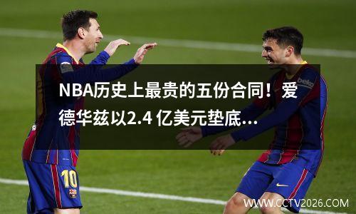 NBA历史上最贵的五份合同！爱德华兹以2.4 亿美元垫底。