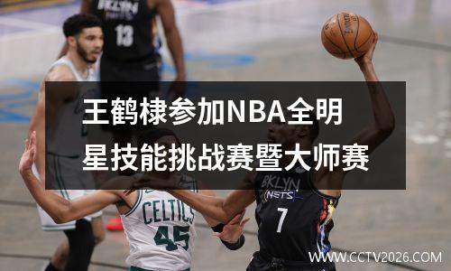 王鹤棣参加NBA全明星技能挑战赛暨大师赛