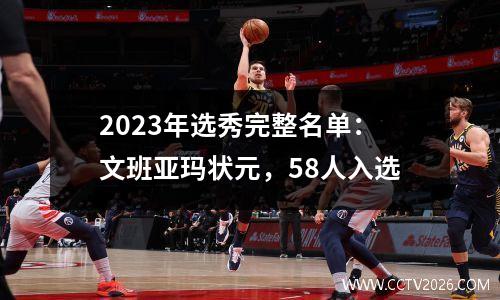 2023年选秀完整名单：文班亚玛状元，58人入选