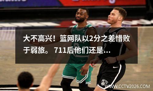 大不高兴！篮网队以2分之差惜败于弱旅。 711后他们还是输了54分。队友必须承担责任。