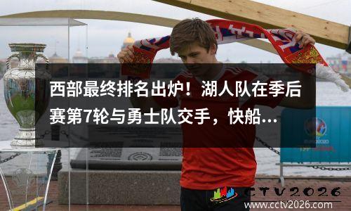 西部最终排名出炉！湖人队在季后赛第7轮与勇士队交手，快船队在第4轮遭遇首轮老对手。