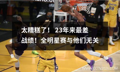 太糟糕了！ 23年来最差战绩！全明星赛与他们无关