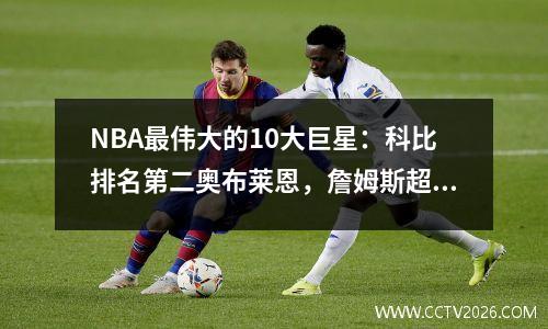 NBA最伟大的10大巨星：科比排名第二奥布莱恩，詹姆斯超越贾巴尔