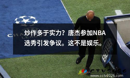 炒作多于实力？唐杰参加NBA选秀引发争议。这不是娱乐。