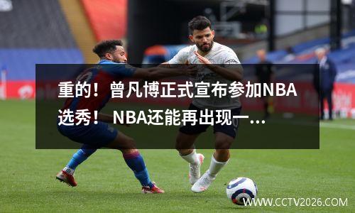 重的！曾凡博正式宣布参加NBA选秀！ NBA还能再出现一个中国球员吗？
