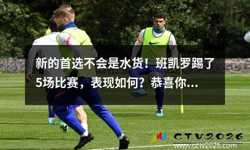 新的首选不会是水货！班凯罗踢了5场比赛，表现如何？恭喜你变魔术了