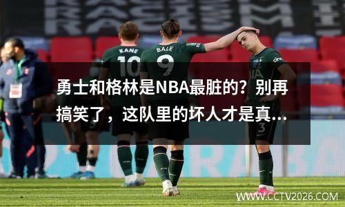 勇士和格林是NBA最脏的？别再搞笑了，这队里的坏人才是真正的混蛋！