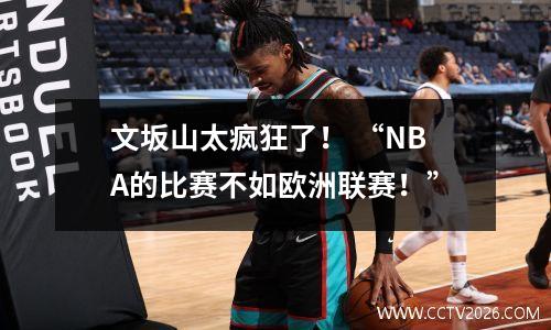 文坂山太疯狂了！ “NBA的比赛不如欧洲联赛！”