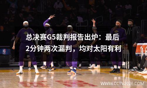 总决赛G5裁判报告出炉：最后2分钟两次漏判，均对太阳有利