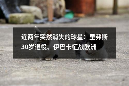 近两年突然消失的球星：里弗斯30岁退役、伊巴卡征战欧洲