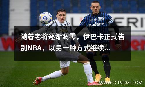 随着老将逐渐凋零，伊巴卡正式告别NBA，以另一种方式继续自己的篮球生涯。