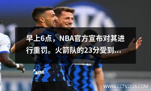 早上6点，NBA官方宣布对其进行重罚。火箭队的23分受到了严厉的惩罚，他的赛季结束了。