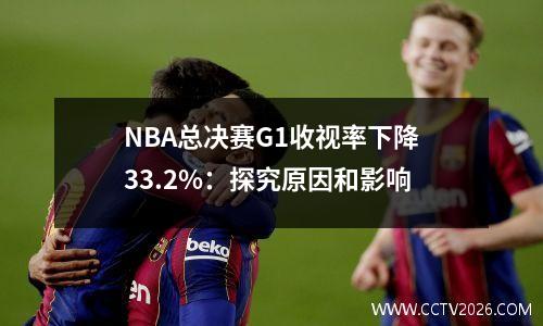 NBA总决赛G1收视率下降33.2%：探究原因和影响