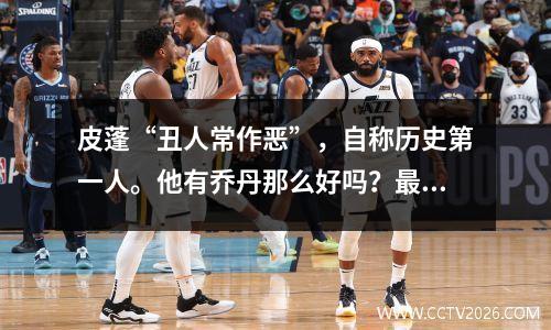 皮蓬“丑人常作恶”，自称历史第一人。他有乔丹那么好吗？最多三分之一伦纳德