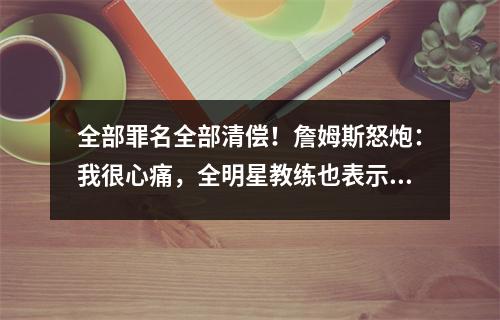 全部罪名全部清偿！詹姆斯怒炮：我很心痛，全明星教练也表示无奈