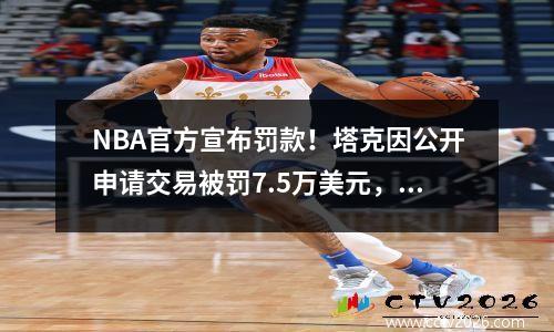 NBA官方宣布罚款！塔克因公开申请交易被罚7.5万美元，并不断抱怨快船76人队