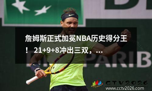 詹姆斯正式加冕NBA历史得分王！ 21+9+8冲出三双，超越贾巴尔