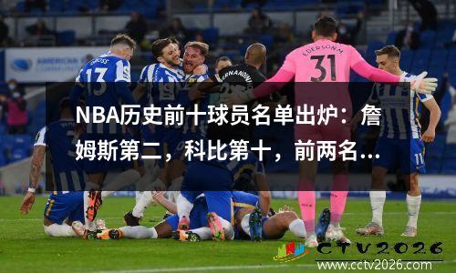 NBA历史前十球员名单出炉：詹姆斯第二，科比第十，前两名毫无疑问