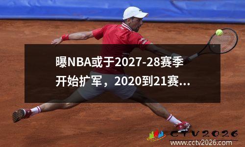曝NBA或于2027-28赛季开始扩军，2020到21赛季nba什么时候开始比赛