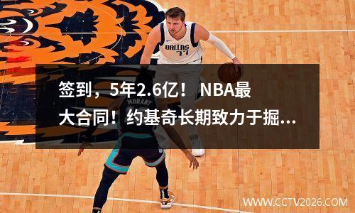 签到，5年2.6亿！ NBA最大合同！约基奇长期致力于掘金队