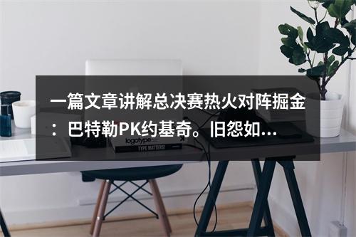 一篇文章讲解总决赛热火对阵掘金：巴特勒PK约基奇。旧怨如何化解？
