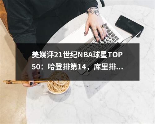 美媒评21世纪NBA球星TOP50：哈登排第14，库里排第5，科比排第4，詹姆斯夺冠