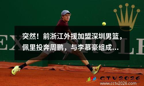 突然！前浙江外援加盟深圳男篮，佩里投奔周鹏，与李慕豪组成双塔