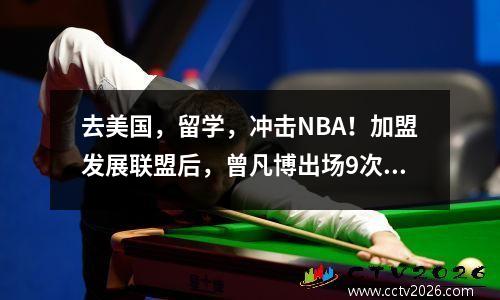 去美国，留学，冲击NBA！加盟发展联盟后，曾凡博出场9次。他的水平如何？