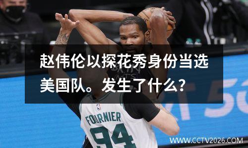 赵伟伦以探花秀身份当选美国队。发生了什么？