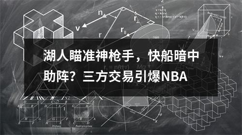 湖人瞄准神枪手，快船暗中助阵？三方交易引爆NBA