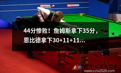 44分惨败！詹姆斯拿下35分，恩比德拿下30+11+11。 76人队主场击败湖人队。
