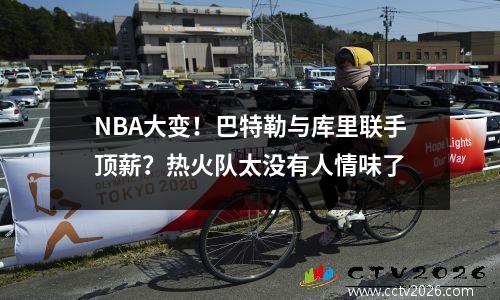 NBA大变！巴特勒与库里联手顶薪？热火队太没有人情味了