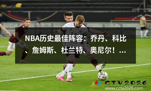 NBA历史最佳阵容：乔丹、科比、詹姆斯、杜兰特、奥尼尔！谁能打败他们