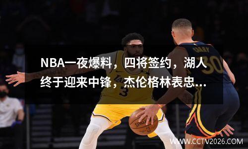 NBA一夜爆料，四将签约，湖人终于迎来中锋，杰伦格林表忠心