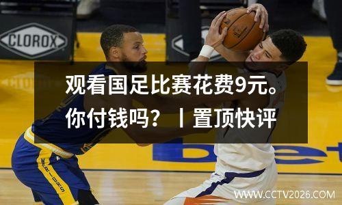 观看国足比赛花费9元。你付钱吗？丨置顶快评