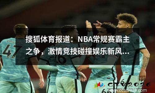 搜狐体育报道：NBA常规赛霸主之争，激情竞技碰撞娱乐新风尚