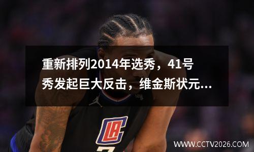 重新排列2014年选秀，41号秀发起巨大反击，维金斯状元秀不保，2号秀成了水货。