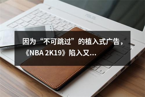 因为“不可跳过”的植入式广告，《NBA 2K19》陷入又一轮差评。
