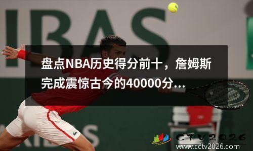 盘点NBA历史得分前十，詹姆斯完成震惊古今的40000分壮举