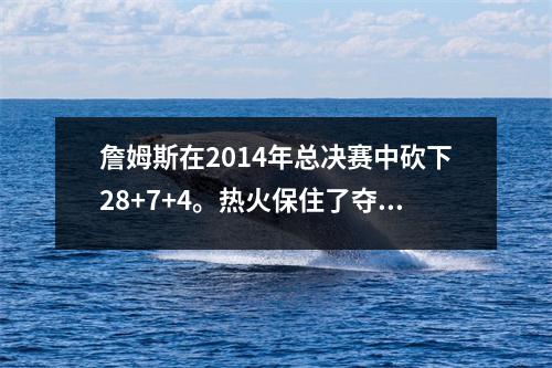 詹姆斯在2014年总决赛中砍下28+7+4。热火保住了夺冠阵容，为何却被马刺横扫？