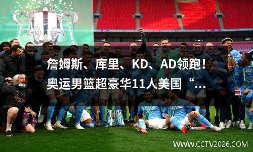 詹姆斯、库里、KD、AD领跑！奥运男篮超豪华11人美国“梦之队”揭晓