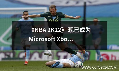 《NBA 2K22》 现已成为Microsoft Xbox Game Pass 订阅库的一部分