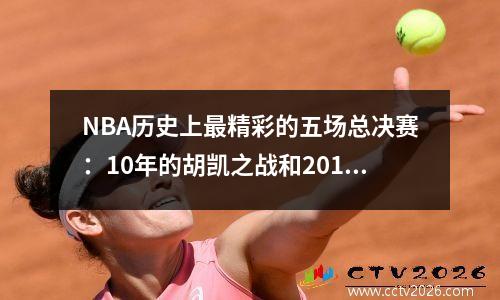 NBA历史上最精彩的五场总决赛：10年的胡凯之战和2016年的奇勇之战！