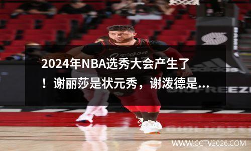 2024年NBA选秀大会产生了！谢丽莎是状元秀，谢泼德是状元秀，中国新秀什么时候上场？