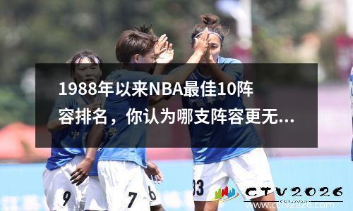 1988年以来NBA最佳10阵容排名，你认为哪支阵容更无解？