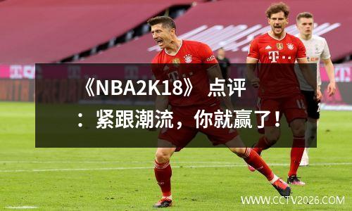《NBA2K18》 点评：紧跟潮流，你就赢了！