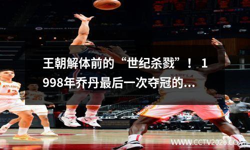 王朝解体前的“世纪杀戮”！ 1998年乔丹最后一次夺冠的故事你知道多少？
