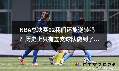 NBA总决赛02我们还能逆转吗？历史上只有五支球队做到了这一点